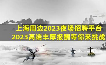 上海周边2023夜场招聘平台2023高端丰厚报酬等你来挑战