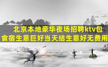 北京本地豪华夜场招聘ktv包食宿生意巨好当天结生意好无费用